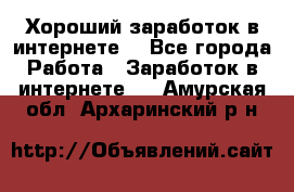 Хороший заработок в интернете. - Все города Работа » Заработок в интернете   . Амурская обл.,Архаринский р-н